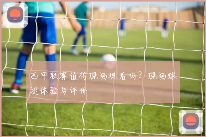 西甲联赛值得现场观看吗？现场球迷体验与评价