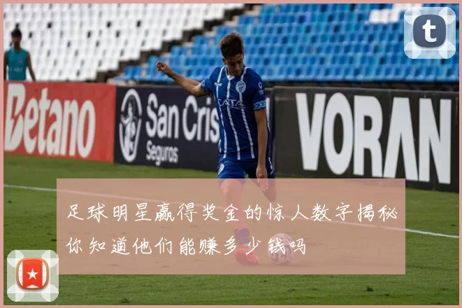 足球明星赢得奖金的惊人数字揭秘你知道他们能赚多少钱吗
