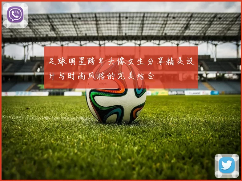 足球明星跨年头像女生分享精美设计与时尚风格的完美结合