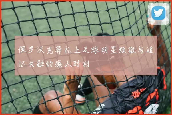 保罗沃克葬礼上足球明星致敬与追忆共融的感人时刻