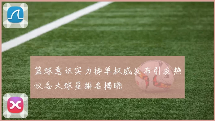 篮球意识实力榜单权威发布引发热议各大球星排名揭晓