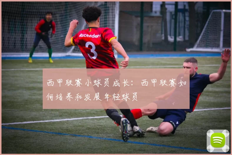 西甲联赛小球员成长：西甲联赛如何培养和发展年轻球员