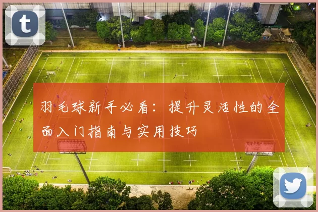 羽毛球新手必看：提升灵活性的全面入门指南与实用技巧