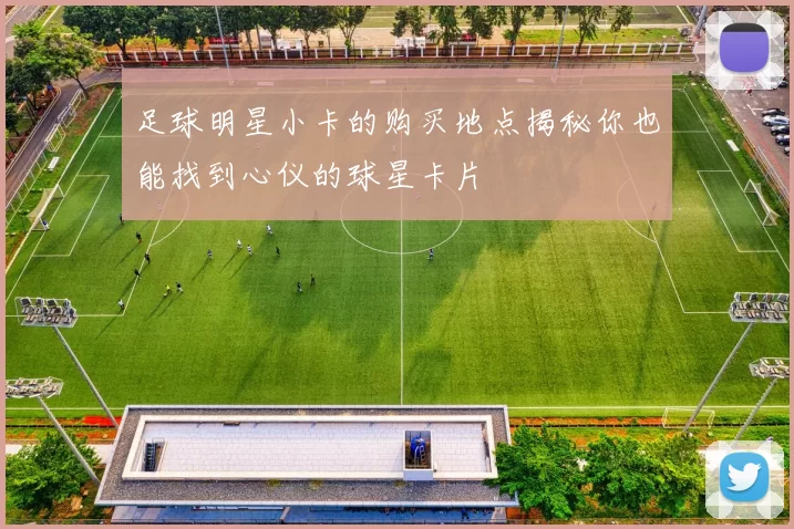 足球明星小卡的购买地点揭秘你也能找到心仪的球星卡片