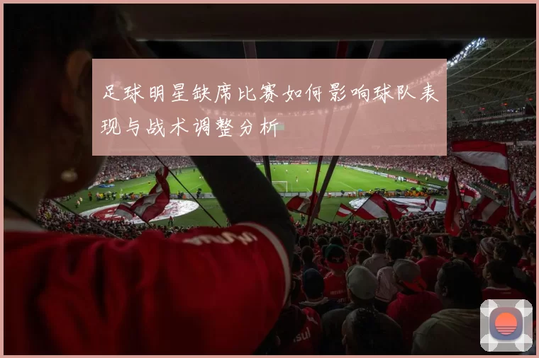 足球明星缺席比赛如何影响球队表现与战术调整分析