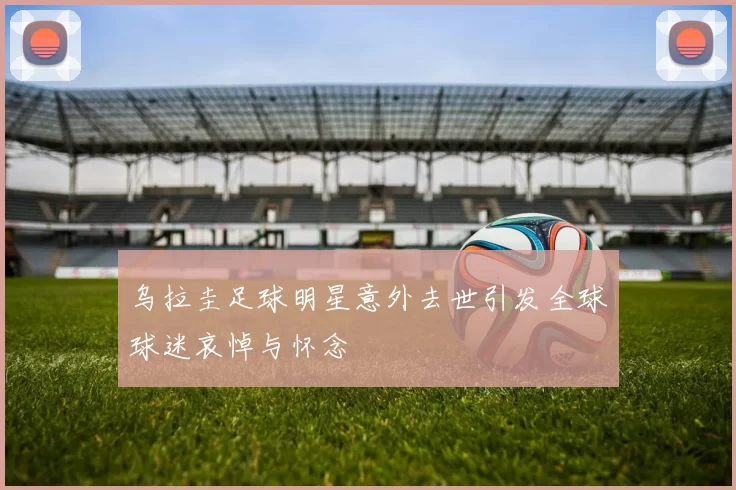 乌拉圭足球明星意外去世引发全球球迷哀悼与怀念