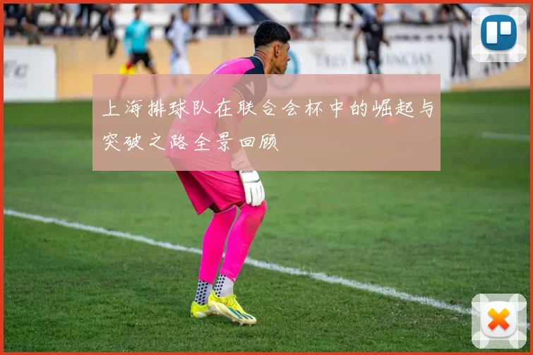 上海排球队在联合会杯中的崛起与突破之路全景回顾