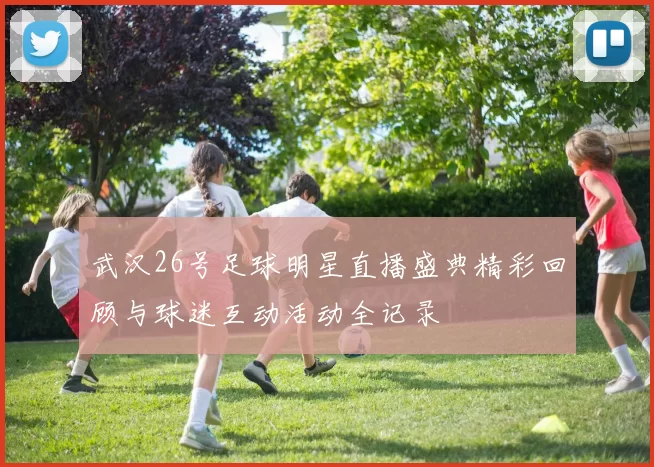武汉26号足球明星直播盛典精彩回顾与球迷互动活动全记录