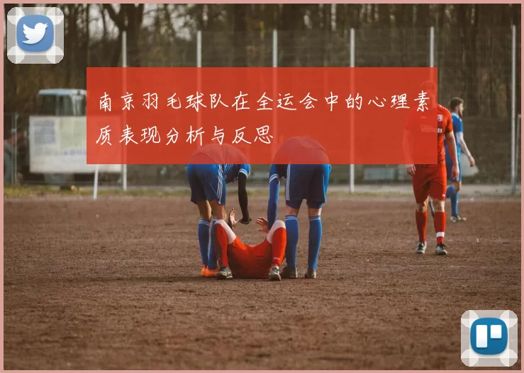 南京羽毛球队在全运会中的心理素质表现分析与反思