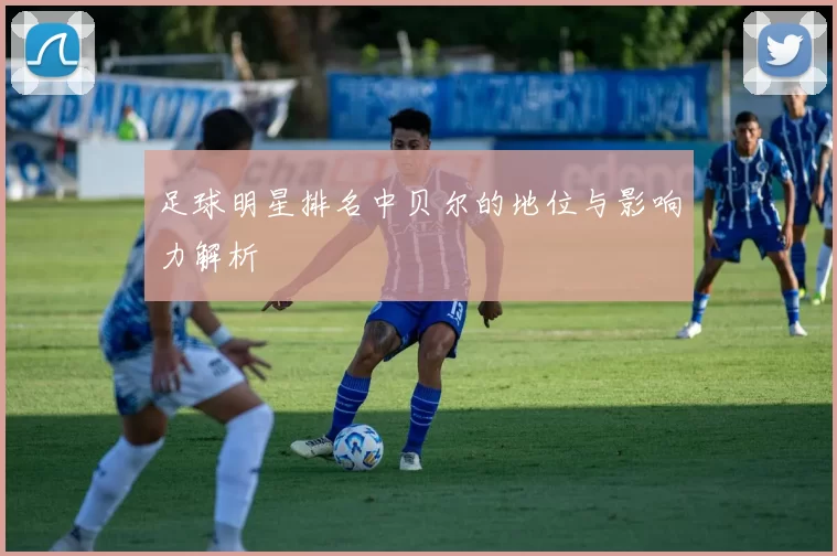 足球明星排名中贝尔的地位与影响力解析