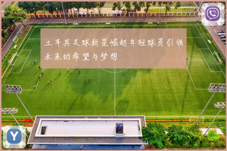 土耳其足球新星崛起年轻球员引领未来的希望与梦想