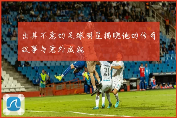 出其不意的足球明星揭晓他的传奇故事与意外成就