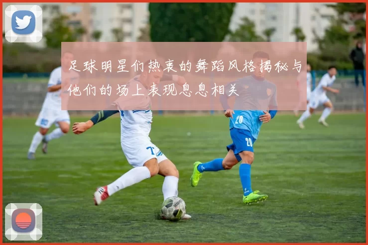 足球明星们热衷的舞蹈风格揭秘与他们的场上表现息息相关