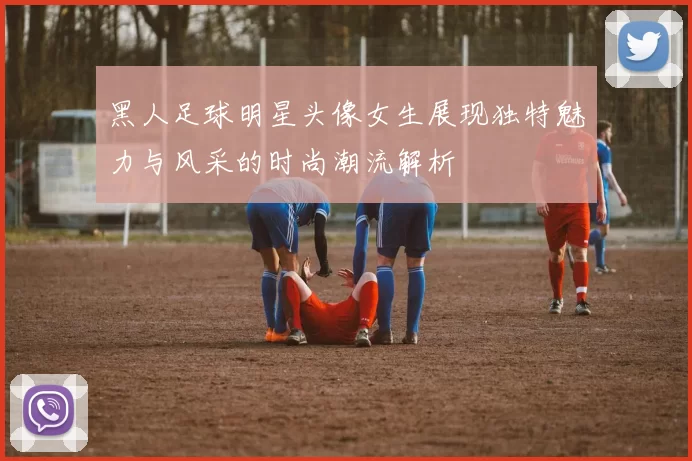 黑人足球明星头像女生展现独特魅力与风采的时尚潮流解析
