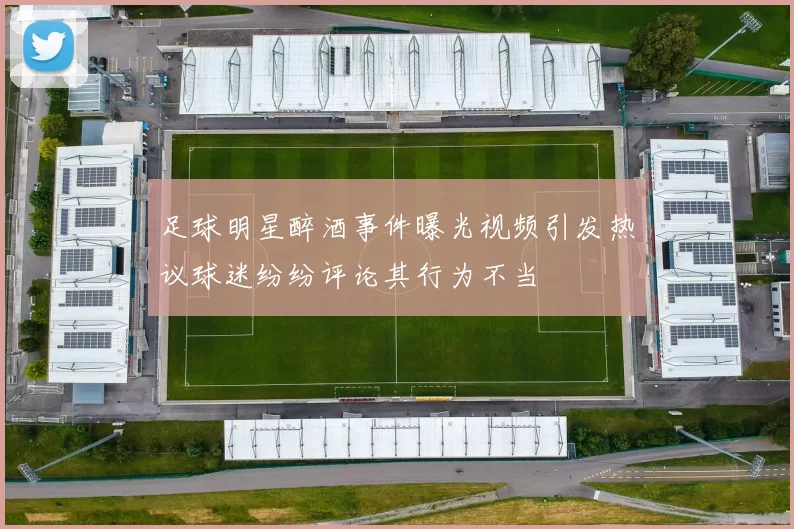 足球明星醉酒事件曝光视频引发热议球迷纷纷评论其行为不当