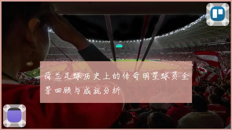 荷兰足球历史上的传奇明星球员全景回顾与成就分析
