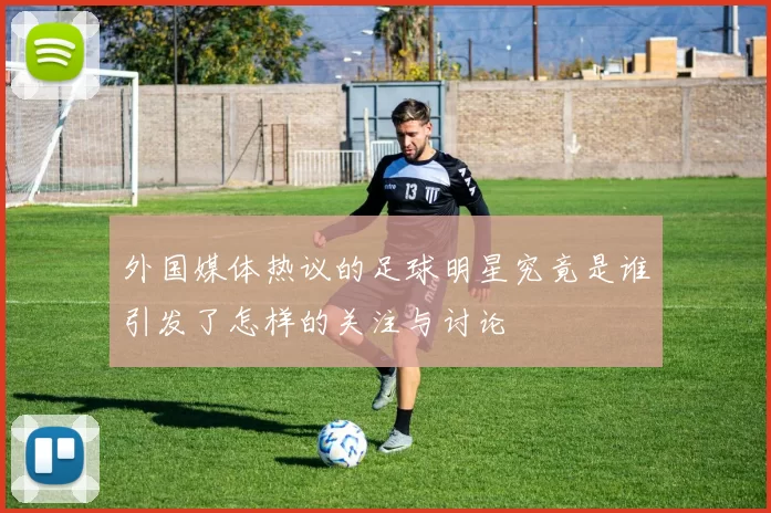 外国媒体热议的足球明星究竟是谁引发了怎样的关注与讨论