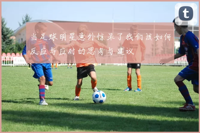 当足球明星意外惊呆了我们该如何反应与应对的思考与建议