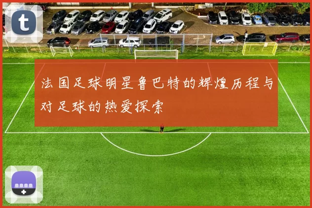 法国足球明星鲁巴特的辉煌历程与对足球的热爱探索