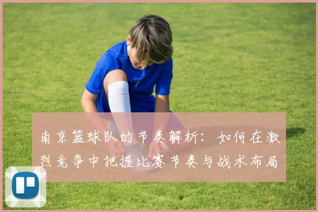 南京篮球队的节奏解析：如何在激烈竞争中把握比赛节奏与战术布局