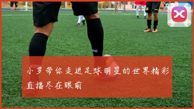 小罗带你走进足球明星的世界精彩直播尽在眼前