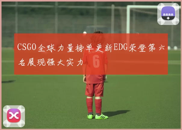 CSGO全球力量榜单更新EDG荣登第六名展现强大实力