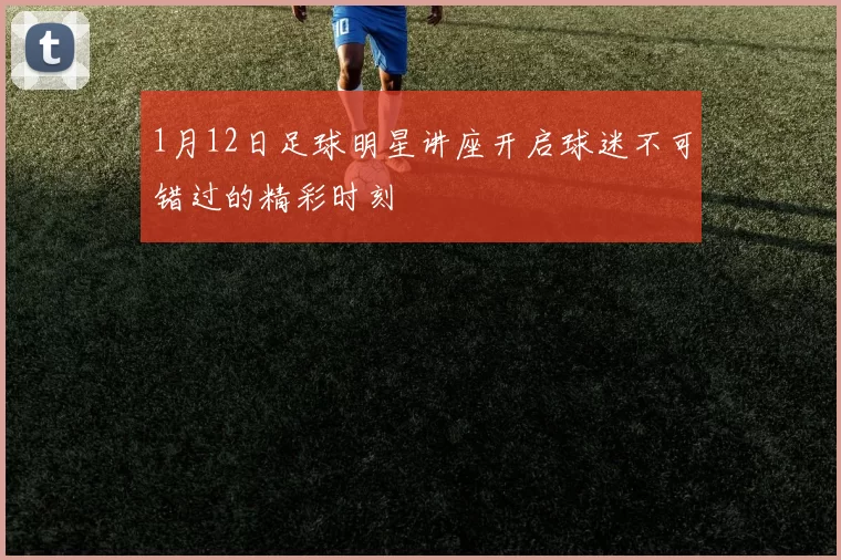 1月12日足球明星讲座开启球迷不可错过的精彩时刻