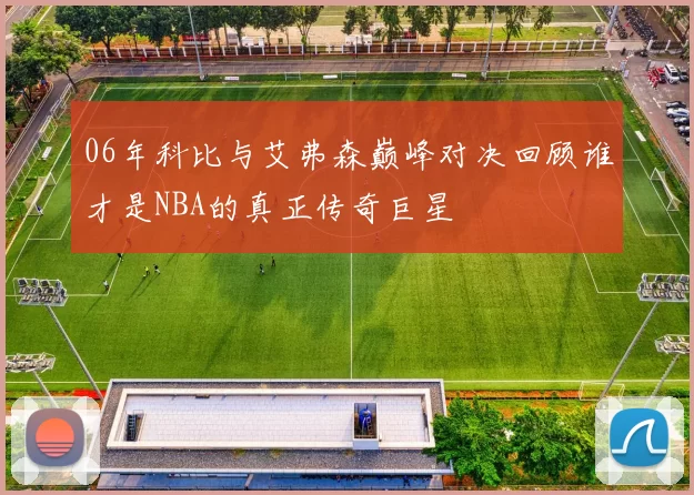 06年科比与艾弗森巅峰对决回顾谁才是NBA的真正传奇巨星