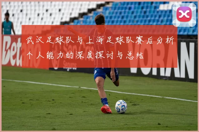 武汉足球队与上海足球队赛后分析个人能力的深度探讨与总结