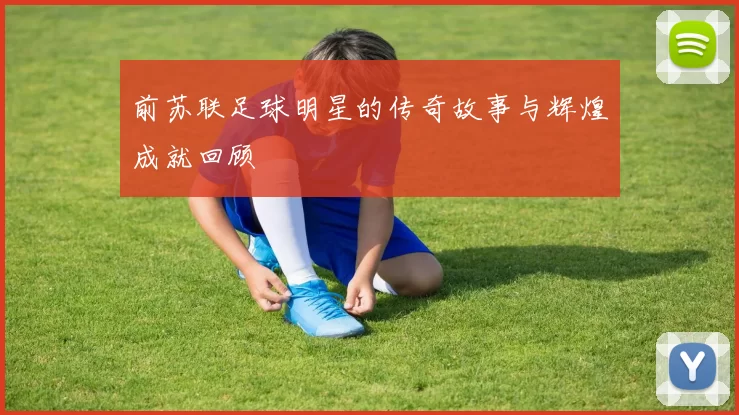 前苏联足球明星的传奇故事与辉煌成就回顾