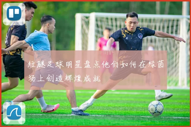 短腿足球明星盘点他们如何在绿茵场上创造辉煌成就