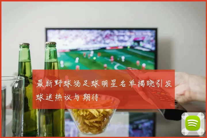 最新野球场足球明星名单揭晓引发球迷热议与期待