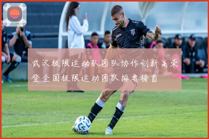 武汉极限运动队团队协作创新高荣登全国极限运动团队排名榜首