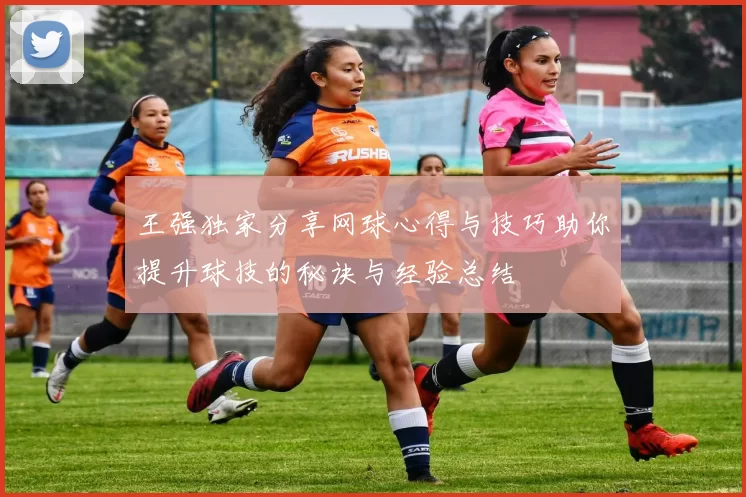 王强独家分享网球心得与技巧助你提升球技的秘诀与经验总结