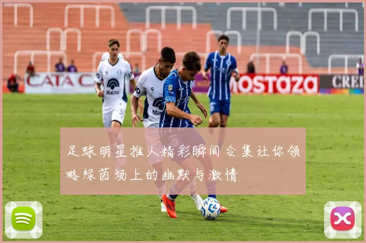 足球明星推人精彩瞬间合集让你领略绿茵场上的幽默与激情