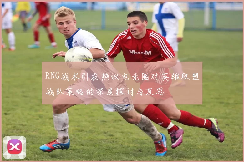 RNG战术引发热议电竞圈对英雄联盟战队策略的深度探讨与反思