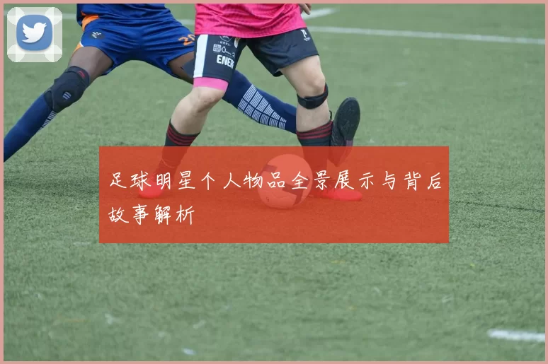 足球明星个人物品全景展示与背后故事解析
