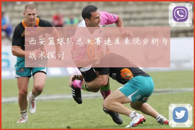西安篮球队总决赛速度表现分析与战术探讨
