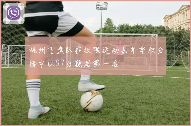 杭州飞盘队在极限运动嘉年华积分榜中以97分稳居第一名
