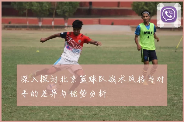 深入探讨北京篮球队战术风格与对手的差异与优势分析