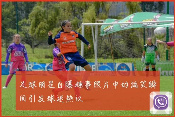 足球明星自曝趣事照片中的搞笑瞬间引发球迷热议