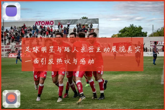 足球明星与路人亲密互动展现真实一面引发热议与感动