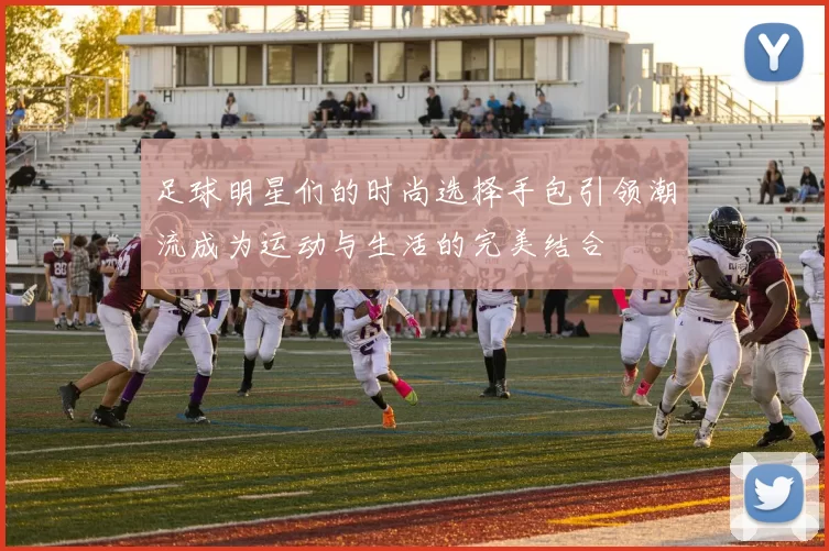 足球明星们的时尚选择手包引领潮流成为运动与生活的完美结合