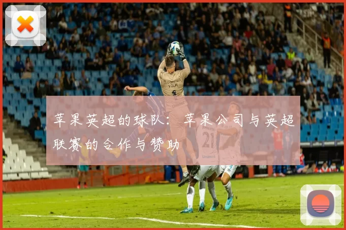 苹果英超的球队：苹果公司与英超联赛的合作与赞助