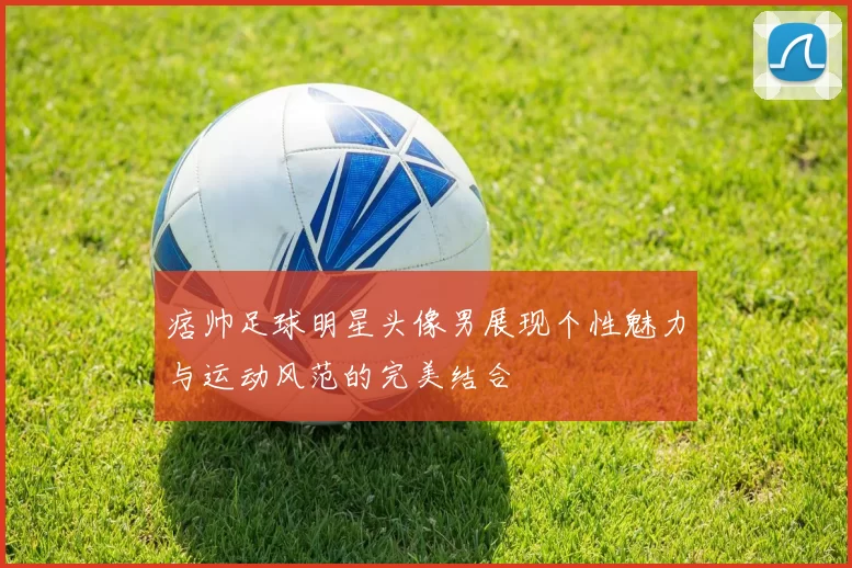 痞帅足球明星头像男展现个性魅力与运动风范的完美结合