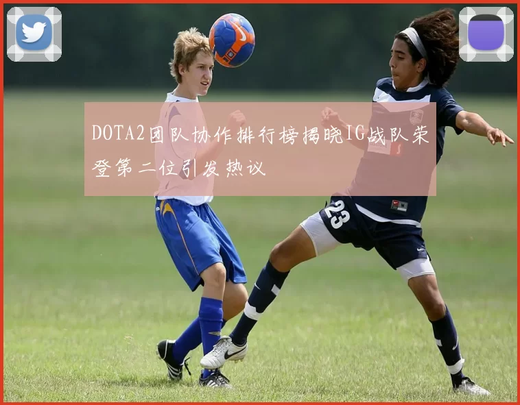 DOTA2团队协作排行榜揭晓IG战队荣登第二位引发热议