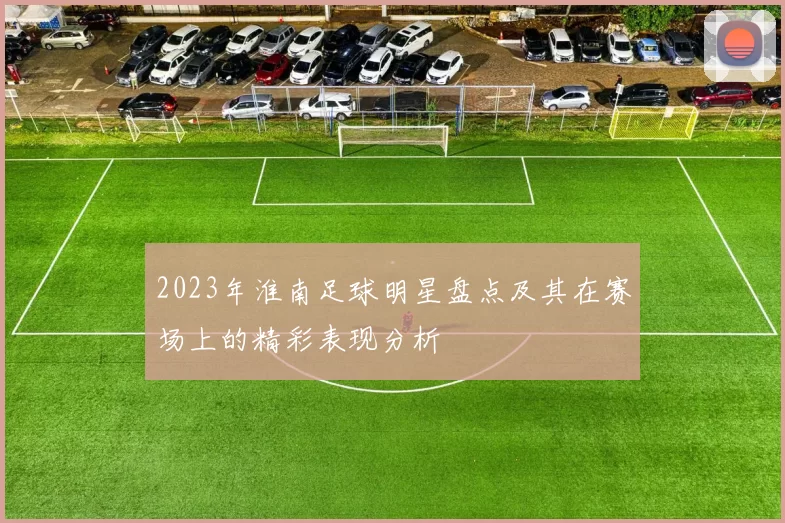 2023年淮南足球明星盘点及其在赛场上的精彩表现分析