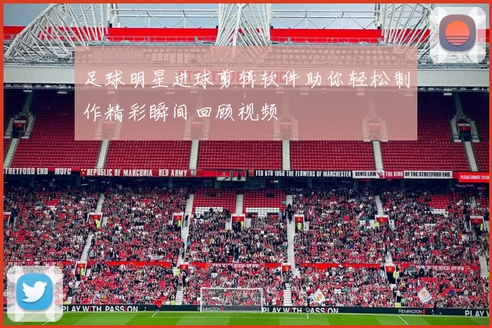 足球明星进球剪辑软件助你轻松制作精彩瞬间回顾视频