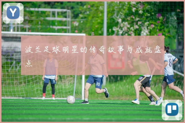 波兰足球明星的传奇故事与成就盘点