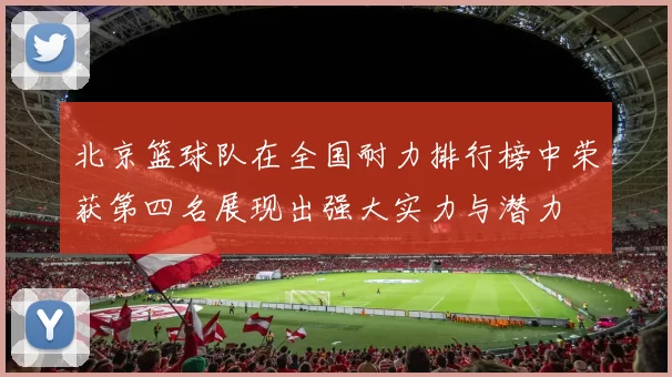 北京篮球队在全国耐力排行榜中荣获第四名展现出强大实力与潜力